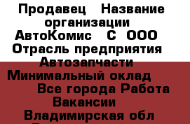 Продавец › Название организации ­ АвтоКомис - С, ООО › Отрасль предприятия ­ Автозапчасти › Минимальный оклад ­ 30 000 - Все города Работа » Вакансии   . Владимирская обл.,Вязниковский р-н